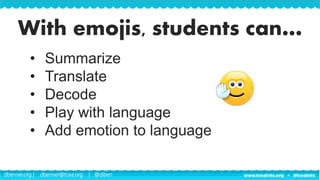 dbenner.org | dbenner@tcea.org | @diben
• Summarize
• Translate
• Decode
• Play with language
• Add emotion to language
With emojis, students can…
 