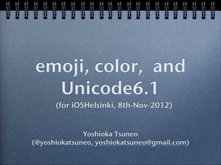 emoji, color, and
  Unicode6.1
                     😄
      (for iOSHelsinki, 8th-Nov-2012)


              Yoshioka Tsuneo
(@yoshiokatsuneo, yoshiokatsuneo@gmail.com)
 