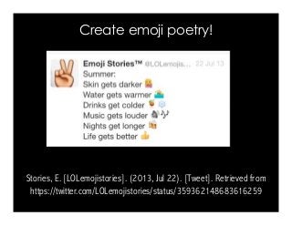 Create emoji poetry!
Stories, E. [LOLemojistories]. (2013, Jul 22). [Tweet]. Retrieved from
https://twitter.com/LOLemojistories/status/359362148683616259
 