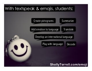 Translate
Decode
Summarize
Play with language
Create pictograms
Develop an international language
Add emotion to language
With textspeak & emojis, students:
ShellyTerrell.com/emoji
 