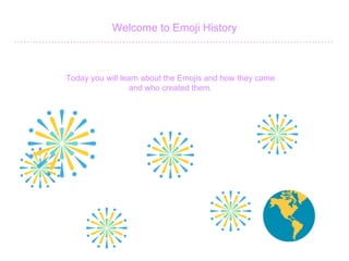 Welcome to Emoji History
Today you will learn about the Emojis and how they came
and who created them.
 