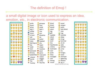 The definition of Emoji !
a small digital image or icon used to express an idea,
emotion, etc., in electronic communication.
 