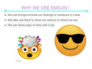 WHY WE USE EMOJIS !
? We use Emojis to show our feelings or emotions in a text.
? We also use them to show our actions or where we are.
? We can show days or time with it too.
 