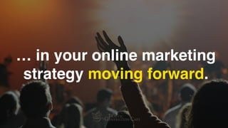 … in your online marketing
strategy moving forward.
 