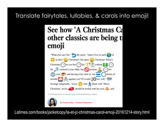 Translate fairytales, lullabies, & carols into emoji!
Latimes.com/books/jacketcopy/la-et-jc-christmas-carol-emoji-20161214-story.html
 