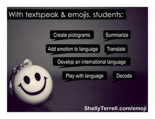 Translate
Decode
Summarize
Play with language
Create pictograms
Develop an international language
Add emotion to language
With textspeak & emojis, students:
ShellyTerrell.com/emoji
 