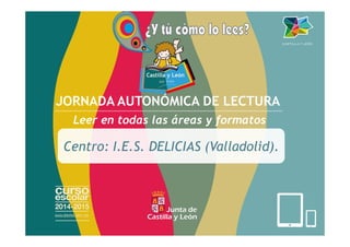 JORNADA AUTONÓMICA DE LECTURA
Leer en todas las áreas y formatos
Centro: I.E.S. DELICIAS (Valladolid).
 