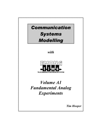 Communication
   Systems
  Modelling

       with




    Volume A1
Fundamental Analog
   Experiments

               Tim Hooper
 