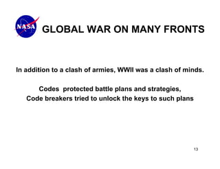 GLOBAL WAR ON MANY FRONTS


In addition to a clash of armies, WWII was a clash of minds.

      Codes protected battle plans and strategies,
   Code breakers tried to unlock the keys to such plans




                                                        13
 