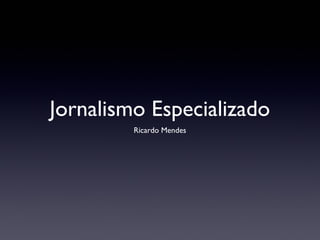 Jornalismo Especializado
         Ricardo Mendes
 