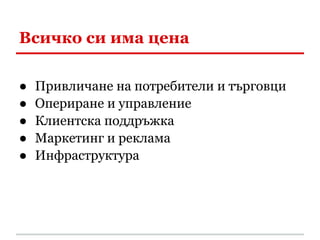 Всичко си има цена

●   Привличане на потребители и търговци
●   Опериране и управление
●   Клиентска поддръжка
●   Маркетинг и реклама
●   Инфраструктура
 