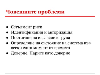 Човешките проблеми

● Сетълмент риск
● Идентификация и авторизация
● Постигане на съгласие в група
● Определяне на състояние на система във
  всеки един момент от времето
● Доверие. Парите като доверие
 