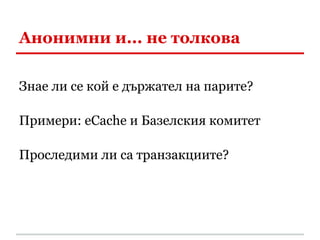 Анонимни и... не толкова

Знае ли се кой е държател на парите?

Примери: eCache и Базелския комитет

Проследими ли са транзакциите?
 