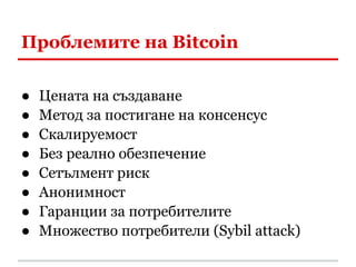 Проблемите на Bitcoin

●   Цената на създаване
●   Метод за постигане на консенсус
●   Скалируемост
●   Без реално обезпечение
●   Сетълмент риск
●   Анонимност
●   Гаранции за потребителите
●   Множество потребители (Sybil attack)
 