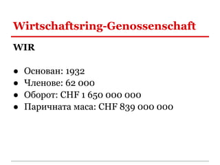 Wirtschaftsring-Genossenschaft
WIR

●   Основан: 1932
●   Членове: 62 000
●   Оборот: CHF 1 650 000 000
●   Паричната маса: CHF 839 000 000
 