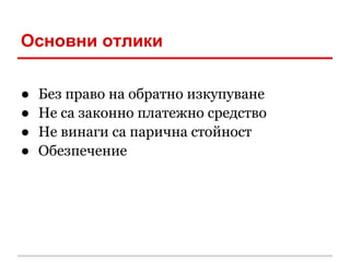 Основни отлики

●   Без правo на обратно изкупуване
●   Не са законно платежно средство
●   Не винаги са парична стойност
●   Обезпечение
 