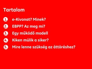 Tartalom
1.   e-Kivonat? Minek?
2.   EBPP? Az meg mi?
3.   Egy működő modell
4.   Kiken múlik a siker?
5.   Mire lenne szükség az áttöréshez?
 