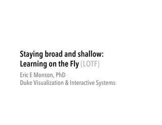 Staying broad and shallow:
Learning on the Fly (LOTF)
Eric E Monson, PhD
Duke Visualization & Interactive Systems

 