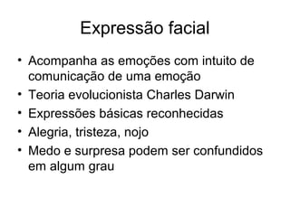 Expressão facial
• Acompanha as emoções com intuito de
  comunicação de uma emoção
• Teoria evolucionista Charles Darwin
• Expressões básicas reconhecidas
• Alegria, tristeza, nojo
• Medo e surpresa podem ser confundidos
  em algum grau
 