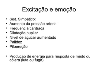 Excitação e emoção
•   Sist. Simpático:
•   Aumento da pressão arterial
•   Frequência cardíaca
•   Dilatação pupilar
•   Nível de açucar aumentado
•   Palidez
•   Piloereção

• Produção de energia para resposta de medo ou
  cólera (luta ou fuga)
 