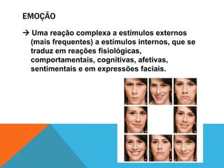 EMOÇÃO
 Uma reação complexa a estímulos externos
(mais frequentes) a estímulos internos, que se
traduz em reações fisiológicas,
comportamentais, cognitivas, afetivas,
sentimentais e em expressões faciais.
 