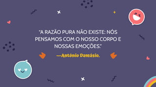 —António Damásio.
“A RAZÃO PURA NÃO EXISTE: NÓS
PENSAMOS COM O NOSSO CORPO E
NOSSAS EMOÇÕES.”
 