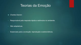 Teorias da Emoção
 Charles Darwin:
• Responsável pela resposta rápida a estímulos no ambiente.
• São adaptativas.
• Essenciais para a evolução: reprodução e sobrevivência.
 