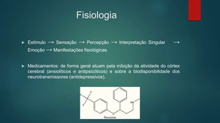 Fisiologia
 Estímulo → Sensação → Percepção → Interpretação Singular →
Emoção → Manifestações fisiológicas.
 Medicamentos: de forma geral atuam pela inibição da atividade do córtex
cerebral (ansiolíticos e antipsicóticos) e sobre a biodisponibilidade dos
neurotransmissores (antidepressivos).
 
