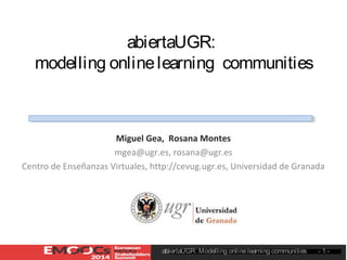abiertaUGR:
modelling online learning communities

Miguel	
  Gea,	
  	
  Rosana	
  Montes	
  
mgea@ugr.es,	
  rosana@ugr.es	
  
Centro	
  de	
  Enseñanzas	
  Virtuales,	
  h8p://cevug.ugr.es,	
  Universidad	
  de	
  Granada	
  

#EMOOCs2014
http://www.slideshare.net/mgea/abiertaugr-modelling-online-learning-communities
abiertaUGR: Modelling online learning communities

- 1 -	

 