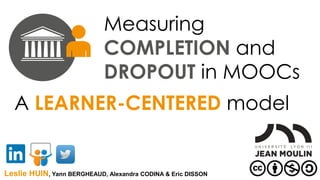 Measuring
COMPLETION and
DROPOUT in MOOCs
Leslie HUIN, Yann BERGHEAUD, Alexandra CODINA & Eric DISSON
A LEARNER-CENTERED model
 