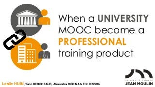 When a UNIVERSITY
MOOC become a
PROFESSIONAL
training product
Leslie HUIN, Yann BERGHEAUD, Alexandra CODINA & Eric DISSON
 