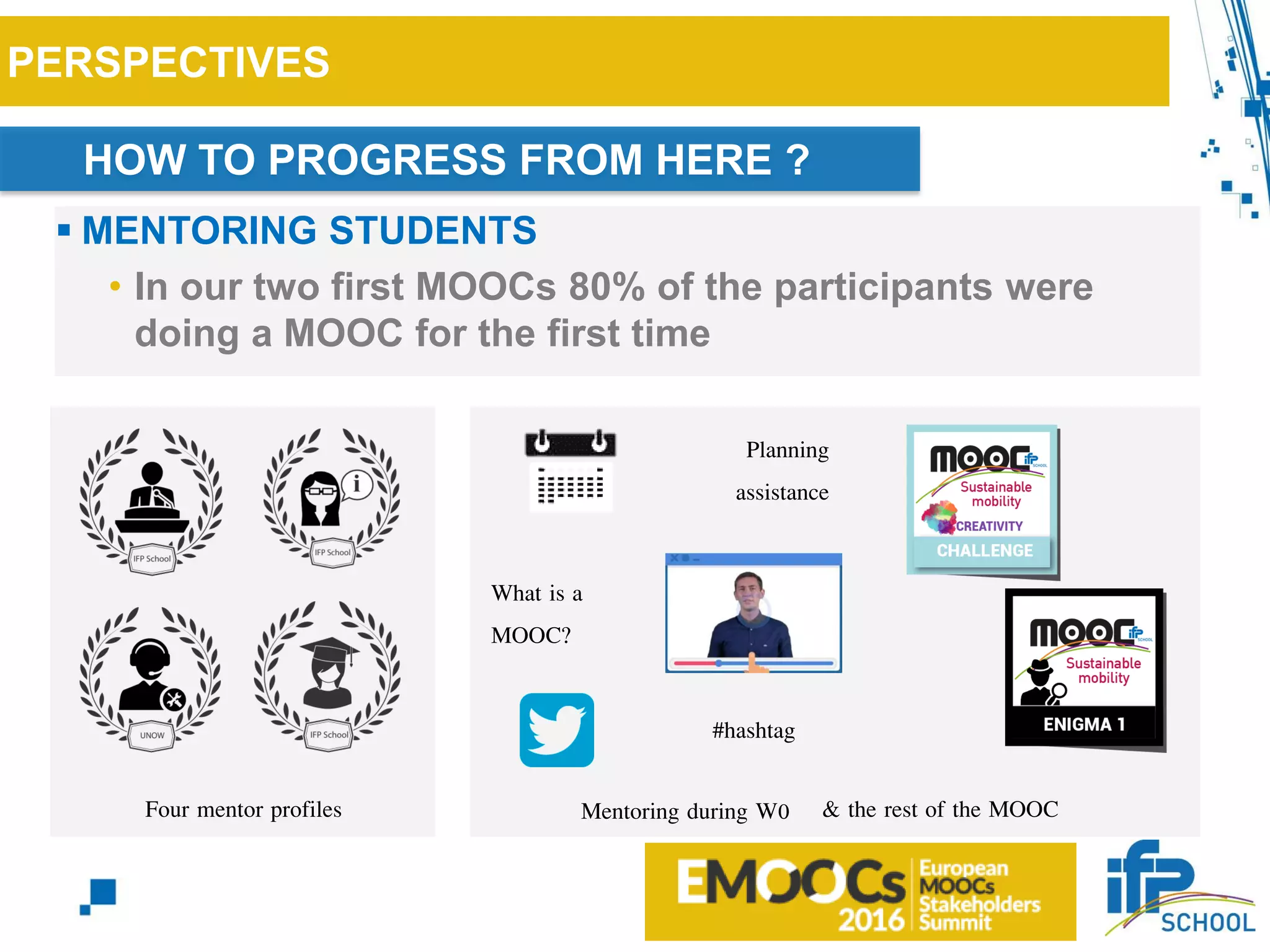 PERSPECTIVES
HOW TO PROGRESS FROM HERE ?
 MENTORING STUDENTS
• In our two first MOOCs 80% of the participants were
doing a MOOC for the first time
Four mentor profiles Mentoring during W0
Planning
assistance
What is a
MOOC?
#hashtag
& the rest of the MOOC
 