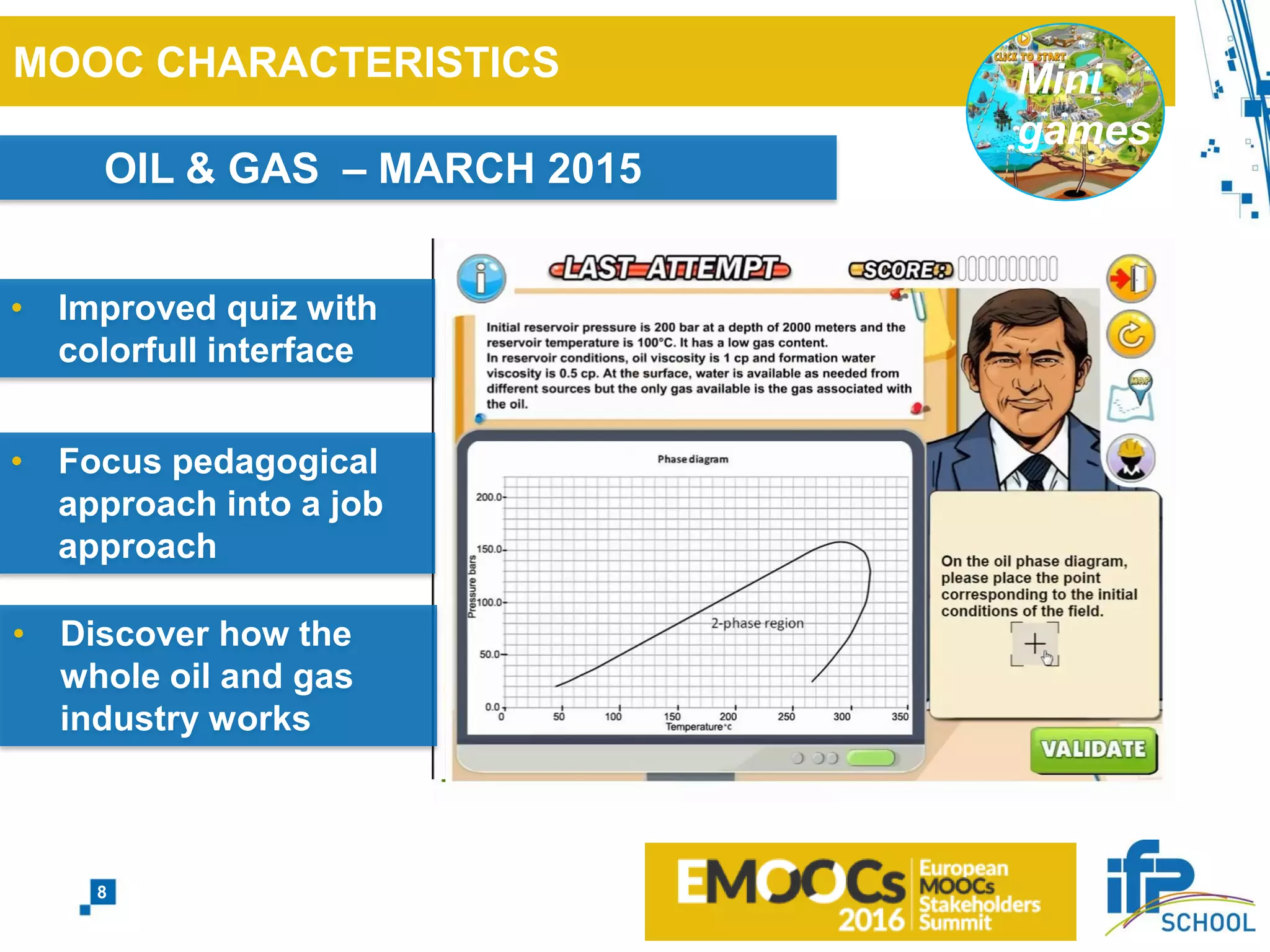 MOOC CHARACTERISTICS
OIL & GAS – MARCH 2015
Mini
games
• Improved quiz with
colorfull interface
• Focus pedagogical
approach into a job
approach
• Discover how the
whole oil and gas
industry works
8
 
