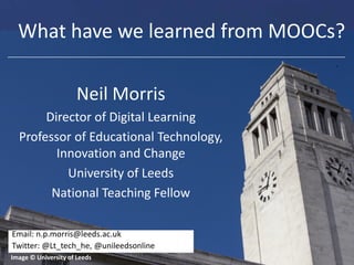 What have we learned from MOOCs?
Neil Morris
Director of Digital Learning
Professor of Educational Technology,
Innovation and Change
University of Leeds
National Teaching Fellow
Email: n.p.morris@leeds.ac.uk
Twitter: @Lt_tech_he, @unileedsonline
Image © University of Leeds

 