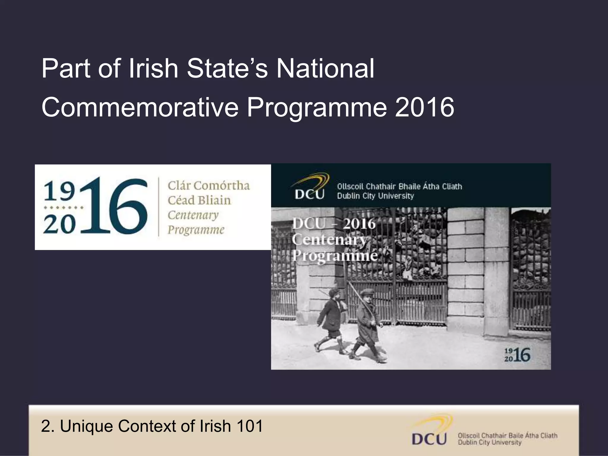 2. Unique Context of Irish 101
Part of Irish State’s National
Commemorative Programme 2016
 