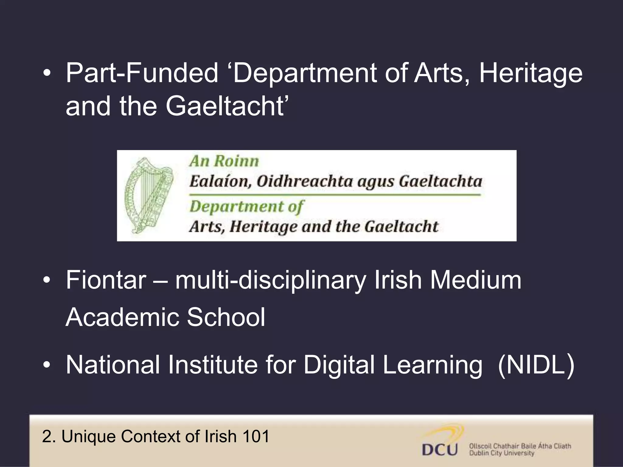 2. Unique Context of Irish 101
• Part-Funded ‘Department of Arts, Heritage
and the Gaeltacht’
• Fiontar – multi-disciplinary Irish Medium
Academic School
• National Institute for Digital Learning (NIDL)
 