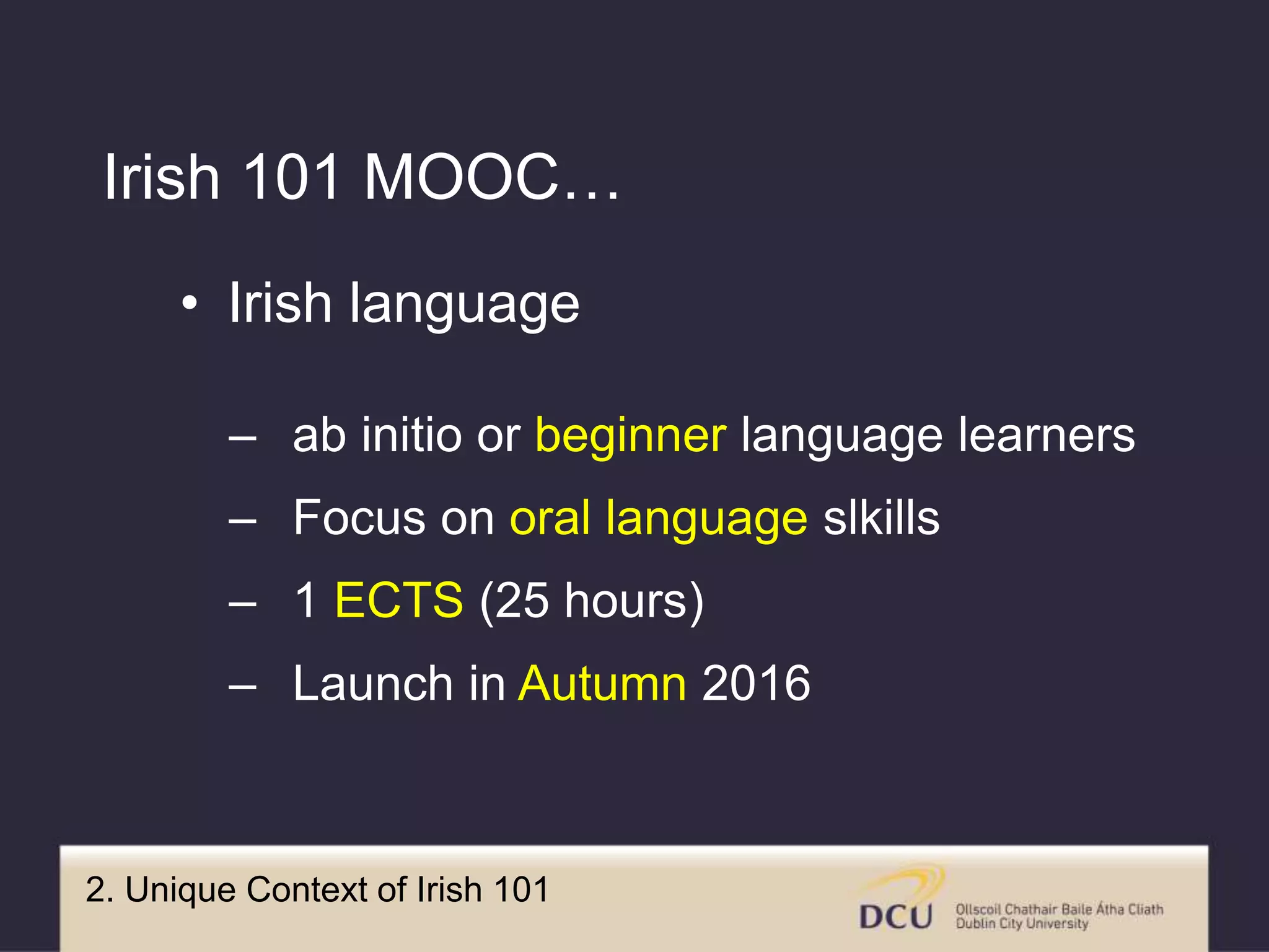 2. Unique Context of Irish 101
• Irish language
– ab initio or beginner language learners
– Focus on oral language slkills
– 1 ECTS (25 hours)
– Launch in Autumn 2016
Irish 101 MOOC…
 