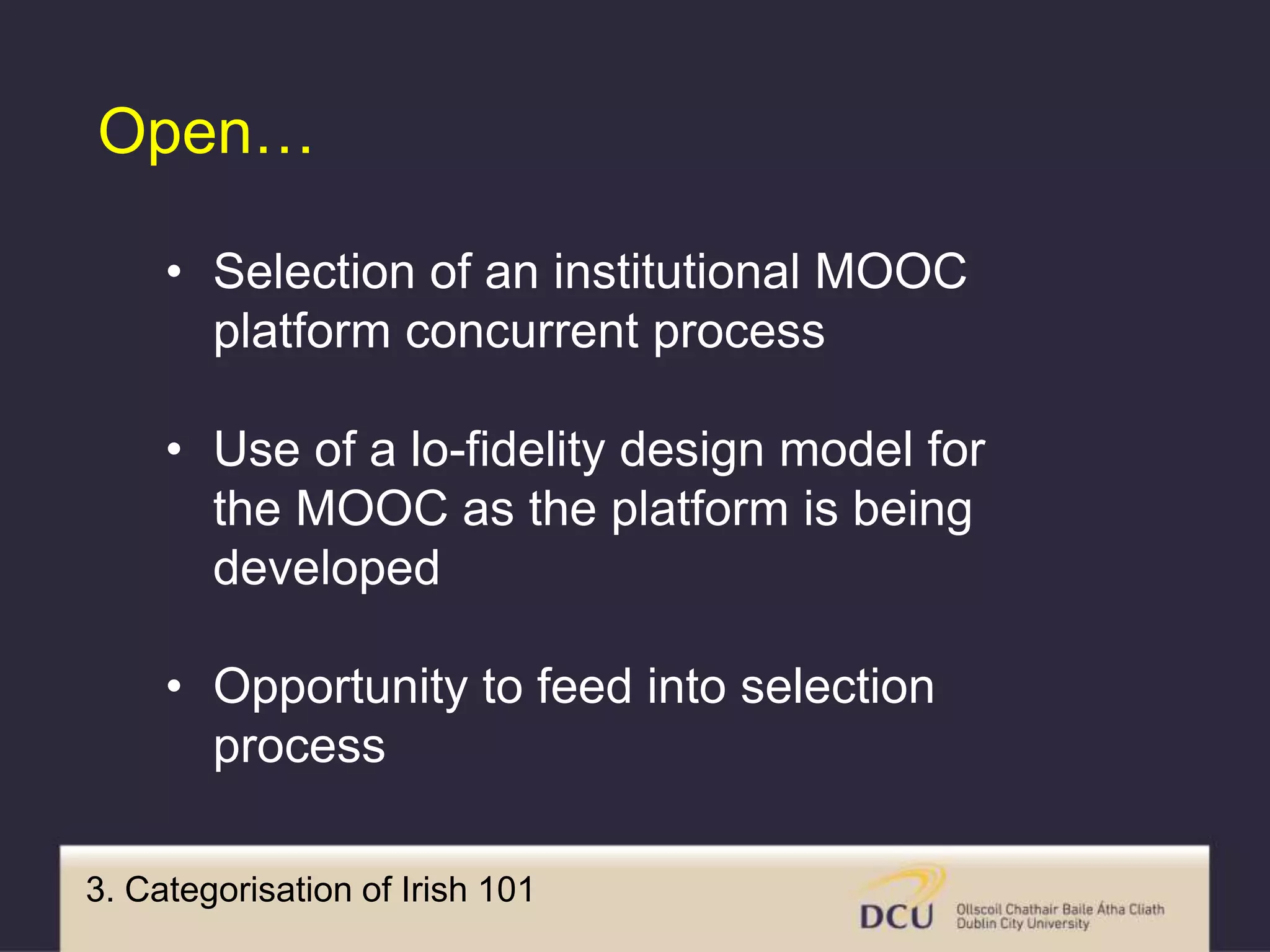 3. Categorisation of Irish 101
Open…
• Selection of an institutional MOOC
platform concurrent process
• Use of a lo-fidelity design model for
the MOOC as the platform is being
developed
• Opportunity to feed into selection
process
 