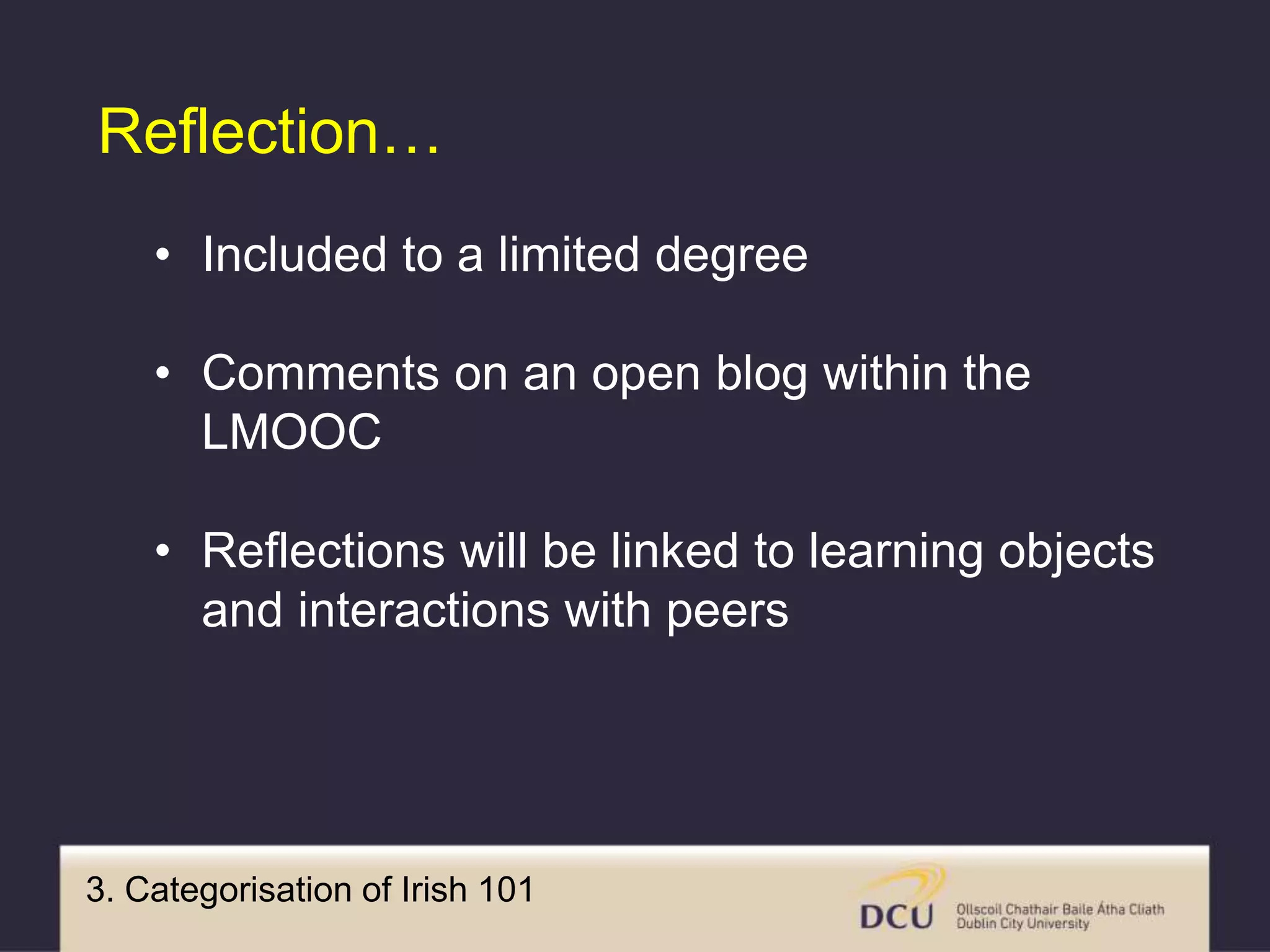 3. Categorisation of Irish 101
Reflection…
• Included to a limited degree
• Comments on an open blog within the
LMOOC
• Reflections will be linked to learning objects
and interactions with peers
 