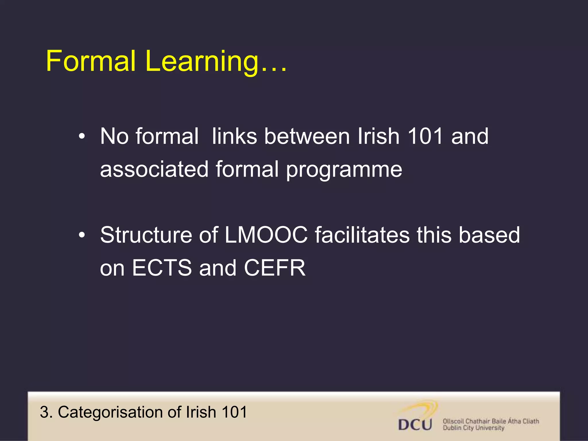 3. Categorisation of Irish 101
Formal Learning…
• No formal links between Irish 101 and
associated formal programme
• Structure of LMOOC facilitates this based
on ECTS and CEFR
 