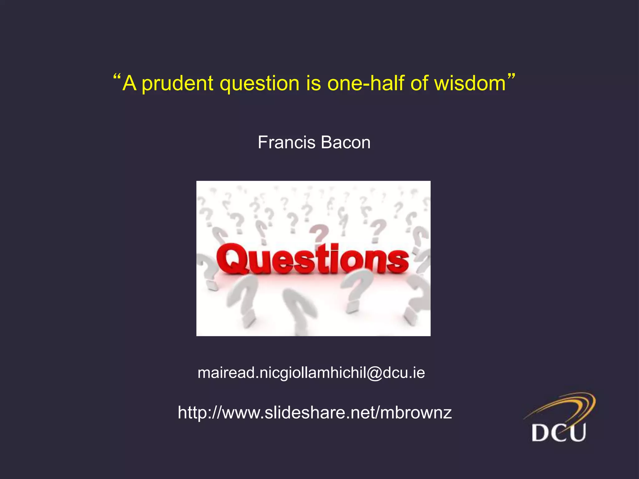 “A prudent question is one-half of wisdom”
Francis Bacon
http://www.slideshare.net/mbrownz
mairead.nicgiollamhichil@dcu.ie
 