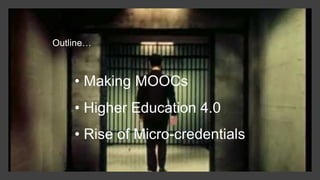 Outline…
• Making MOOCs
• Higher Education 4.0
• Rise of Micro-credentials
 
