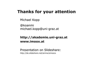 Thanks for your attention
Michael Kopp
@koanmi
michael.kopp@uni-graz.at
http://akademie.uni-graz.at
www.imoox.at
Presentation on Slideshare:
http://de.slideshare.net/anmw/emoocs
 