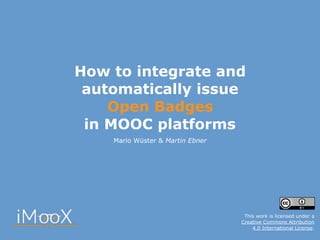 How to integrate and
automatically issue  
Open Badges  
in MOOC platforms
Mario Wüster & Martin Ebner
This work is licensed under a  
Creative Commons Attribution  
4.0 International License.
 