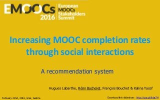 Increasing MOOC completion rates
through social interactions
A recommendation system
Hugues Labarthe, Rémi Bachelet, François Bouchet & Kalina Yacef
Download this slideshow : http://goo.gl/lkba7HFebruary 22nd, 2016, Graz, Austria
 