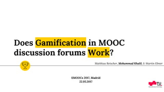 Does Gamification in MOOC
discussion forums Work?
EMOOCs 2017, Madrid
22.05.2017
Matthias Reischer, Mohammad Khalil, & Martin Ebner
 