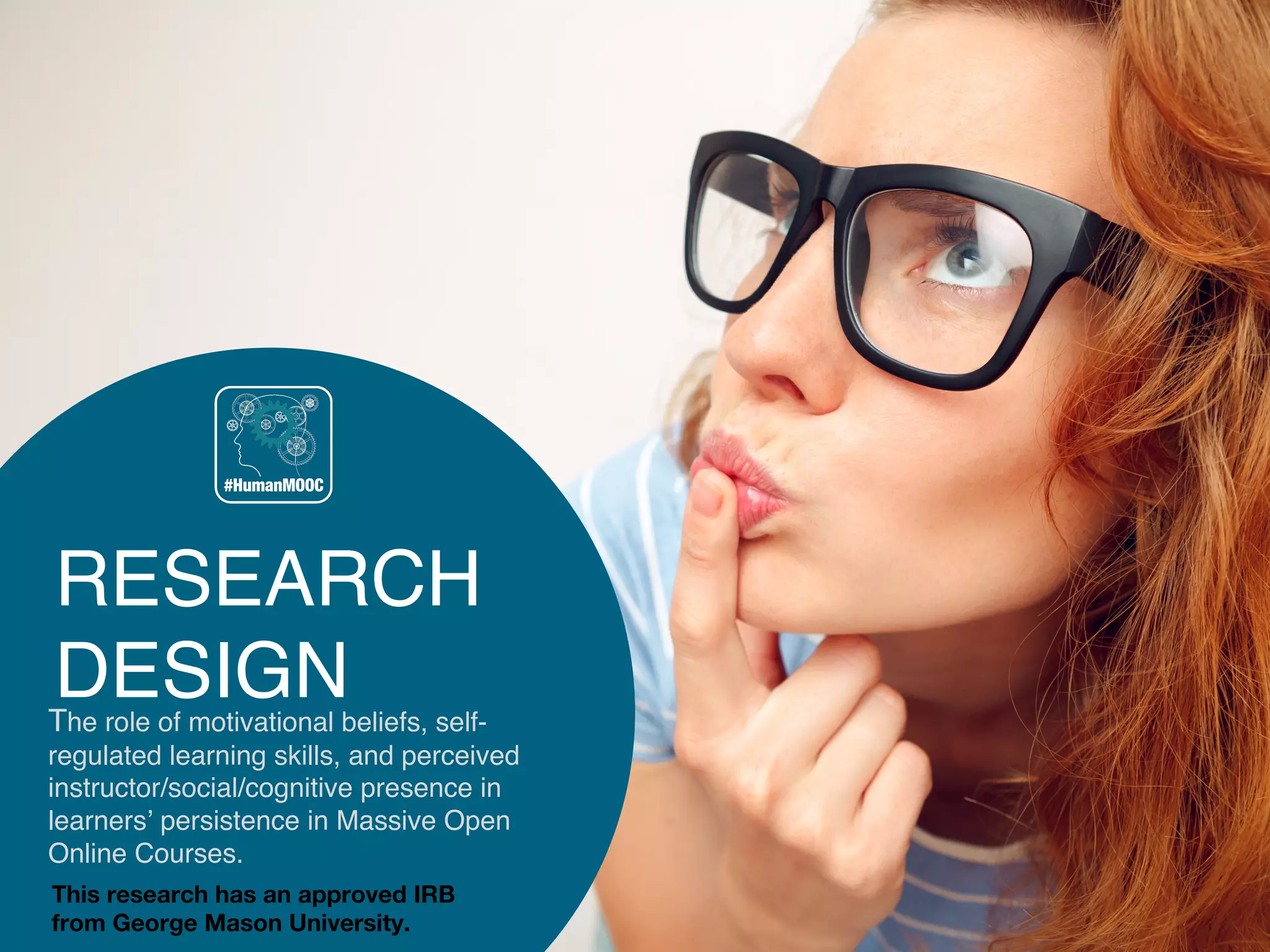 RESEARCH
DESIGNThe role of motivational beliefs, self-
regulated learning skills, and perceived
instructor/social/cognitive presence in
learners’ persistence in Massive Open
Online Courses.
This research has an approved IRB 
from George Mason University.  
 