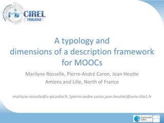 A typology and
dimensions of a description framework
for MOOCs
Marilyne Rosselle, Pierre-André Caron, Jean Heutte
Amiens and Lille, North of France
marilyne.rosselle@u-picardie.fr, {pierre-andre.caron,jean.heutte}@univ-lille1.fr

 
