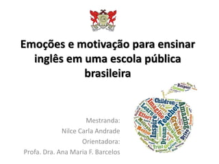 Emoções e motivação para ensinar
inglês em uma escola pública
brasileira
Mestranda:
Nilce Carla Andrade
Orientadora:
Profa. Dra. Ana Maria F. Barcelos
 