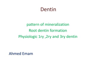 Dentin
pattern of mineralization
Root dentin formation
Physiologic 1ry ,2ry and 3ry dentin

Ahmed Emam

 
